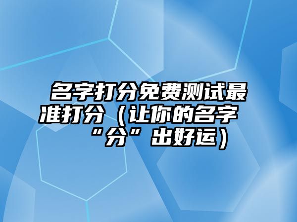 名字打分免费测试最准打分（让你的名字“分”出好运）