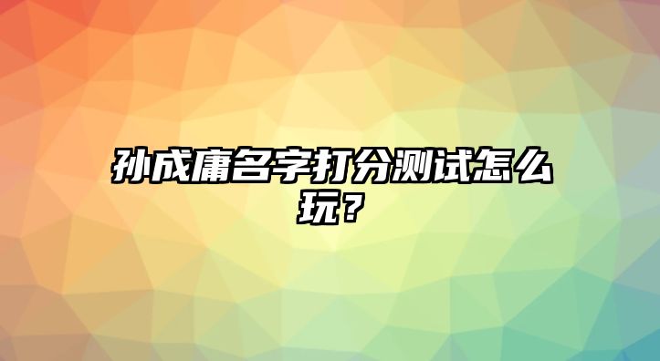 孙成庸名字打分测试怎么玩？