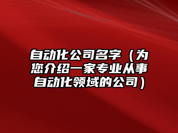 自动化公司名字（为您介绍一家专业从事自动化领域的公司）