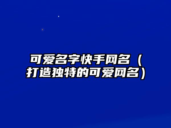 可爱名字快手网名（打造独特的可爱网名）