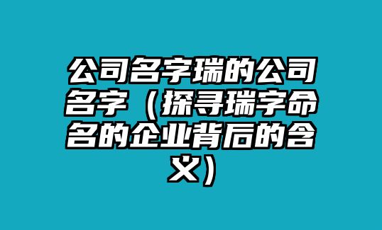 公司名字瑞的公司名字（探寻瑞字命名的企业背后的含义）