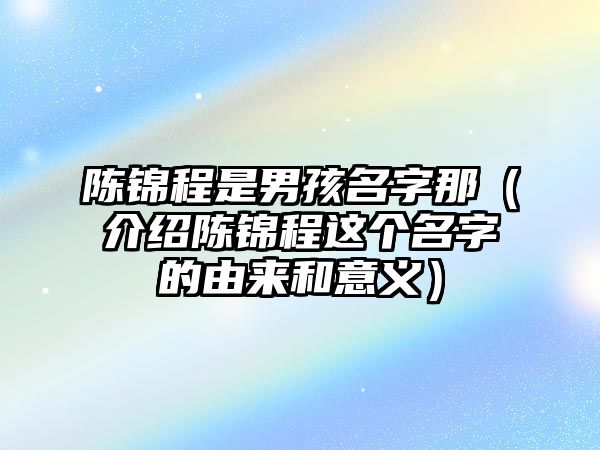 陈锦程是男孩名字那（介绍陈锦程这个名字的由来和意义）