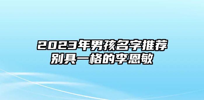 2023年男孩名字推荐别具一格的李恩敏