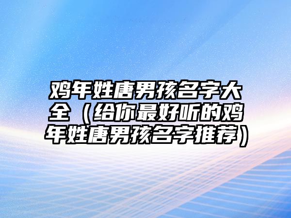 鸡年姓唐男孩名字大全（给你最好听的鸡年姓唐男孩名字推荐）