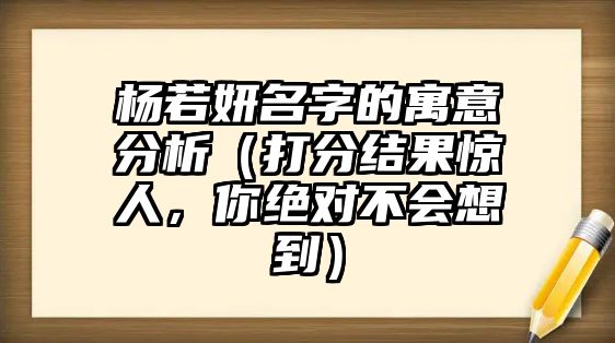 杨若妍名字的寓意分析（打分结果惊人，你绝对不会想到）