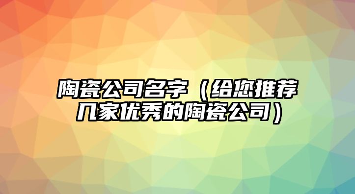 陶瓷公司名字（给您推荐几家优秀的陶瓷公司）