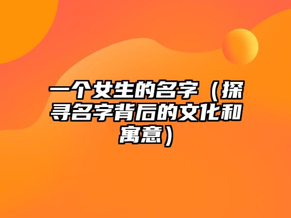 一个女生的名字（探寻名字背后的文化和寓意）