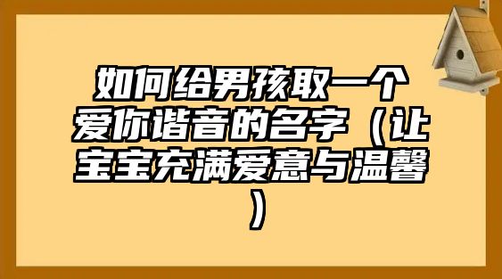 如何给男孩取一个爱你谐音的名字（让宝宝充满爱意与温馨）