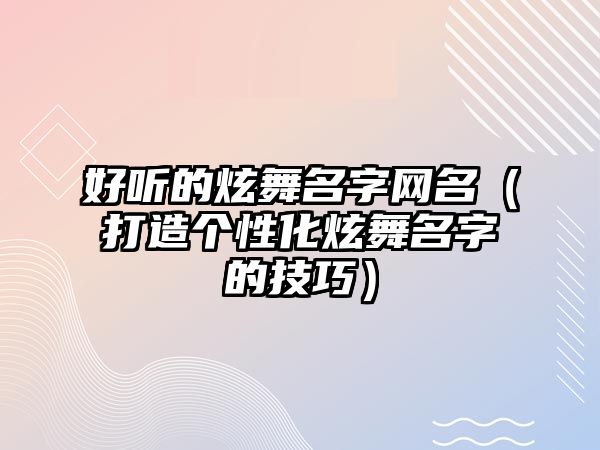 好听的炫舞名字网名（打造个性化炫舞名字的技巧）