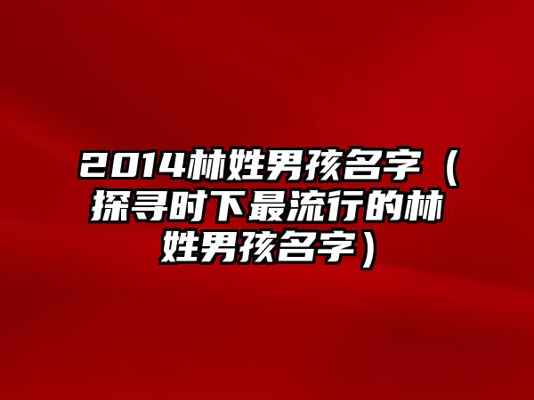 2014林姓男孩名字（探寻时下最流行的林姓男孩名字）