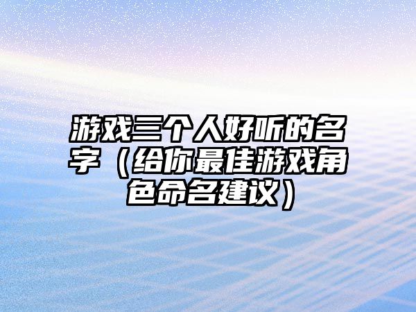 游戏三个人好听的名字（给你最佳游戏角色命名建议）