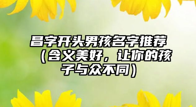 昌字开头男孩名字推荐（含义美好，让你的孩子与众不同）