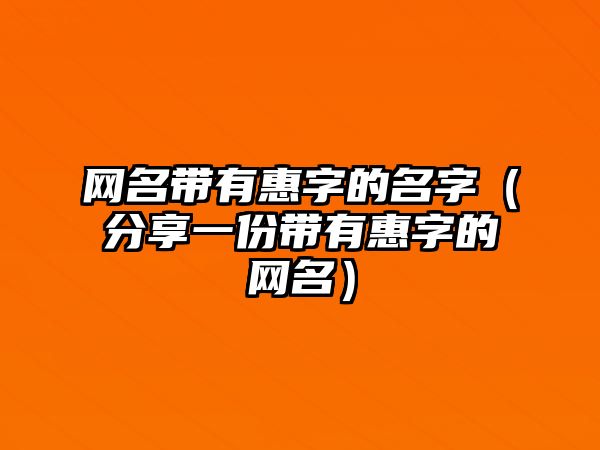 网名带有惠字的名字（分享一份带有惠字的网名）