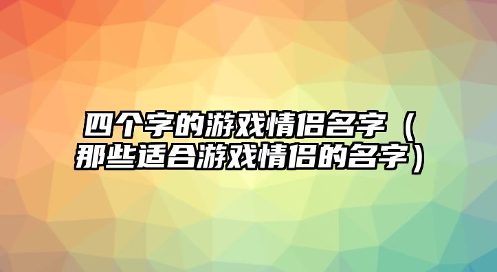 四个字的游戏情侣名字（那些适合游戏情侣的名字）