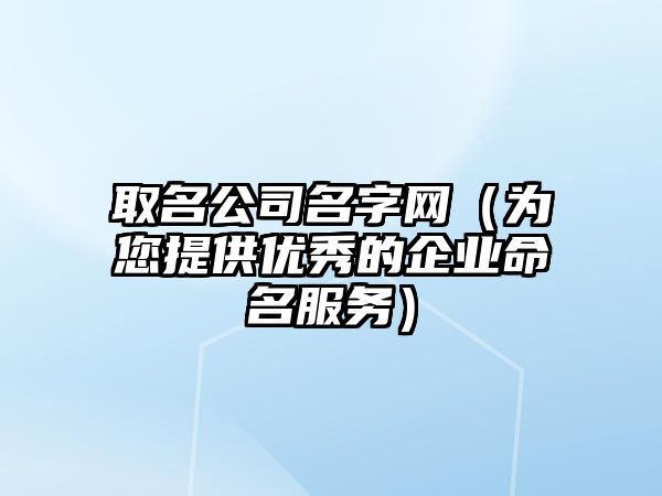 取名公司名字网（为您提供优秀的企业命名服务）