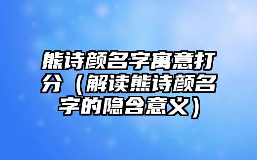 熊诗颜名字寓意打分（解读熊诗颜名字的隐含意义）