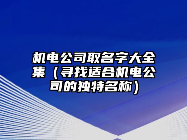 机电公司取名字大全集（寻找适合机电公司的独特名称）