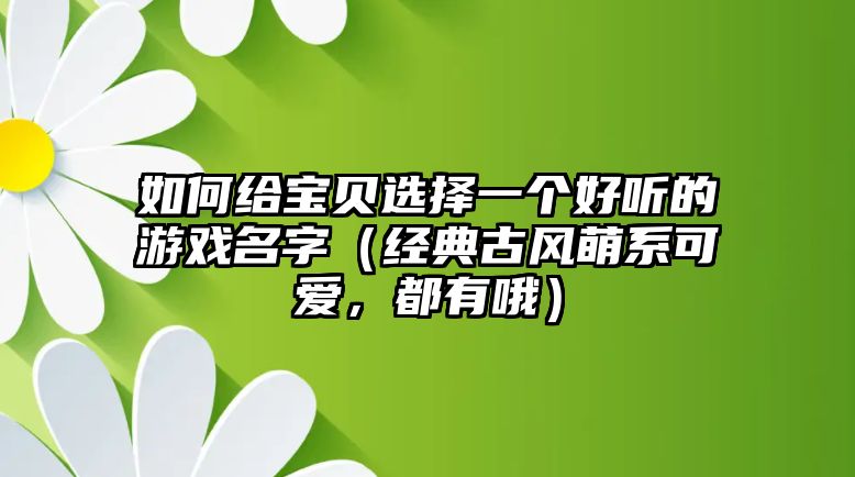 如何给宝贝选择一个好听的游戏名字（经典古风萌系可爱，都有哦）