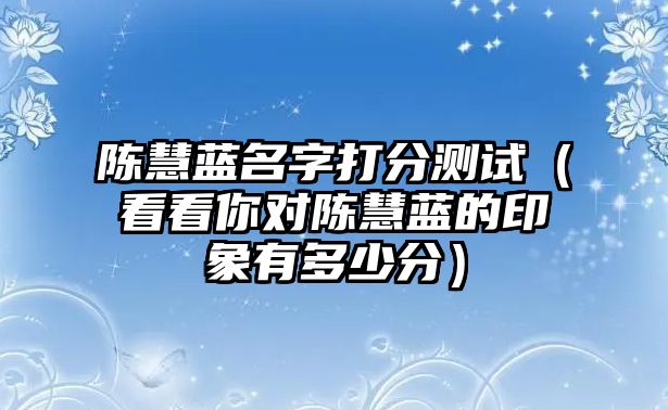 陈慧蓝名字打分测试（看看你对陈慧蓝的印象有多少分）