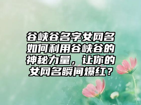 谷峡谷名字女网名如何利用谷峡谷的神秘力量，让你的女网名瞬间爆红？