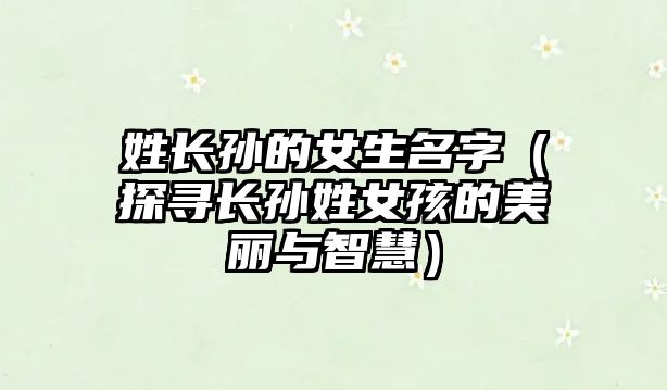 姓长孙的女生名字（探寻长孙姓女孩的美丽与智慧）