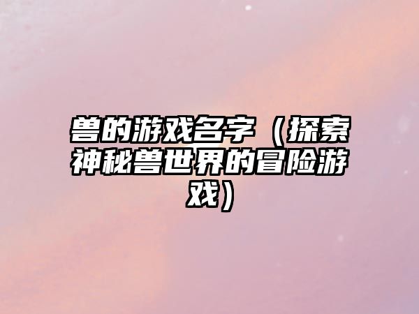 兽的游戏名字（探索神秘兽世界的冒险游戏）