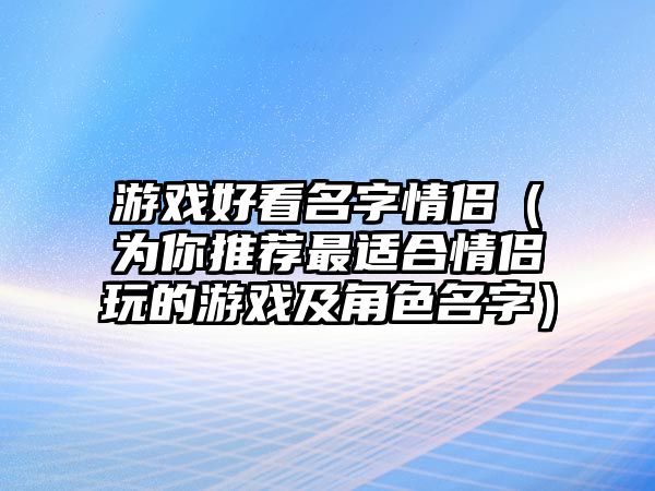 游戏好看名字情侣（为你推荐最适合情侣玩的游戏及角色名字）