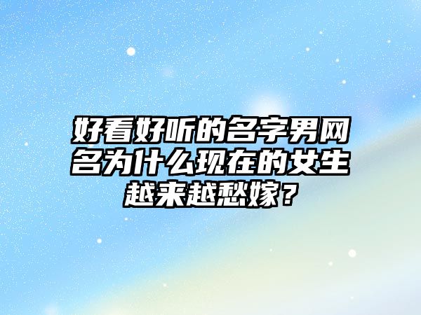 好看好听的名字男网名为什么现在的女生越来越愁嫁？