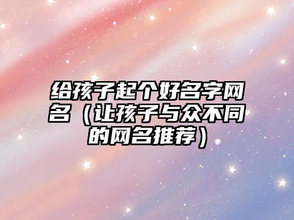 给孩子起个好名字网名（让孩子与众不同的网名推荐）