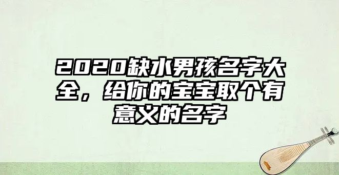 2020缺水男孩名字大全，给你的宝宝取个有意义的名字