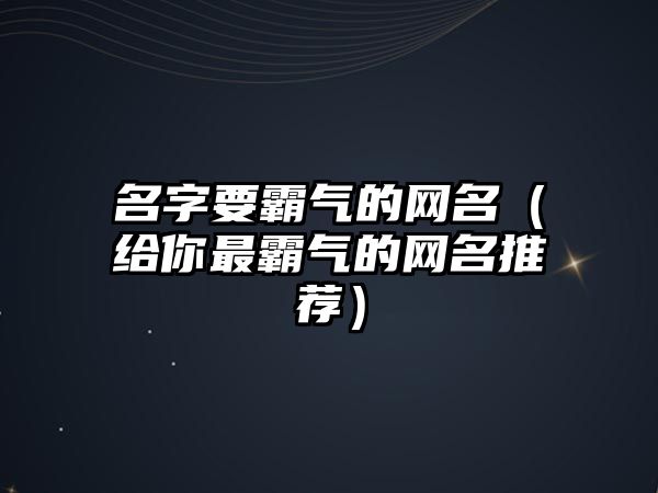 名字要霸气的网名（给你最霸气的网名推荐）