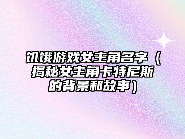 饥饿游戏女主角名字（揭秘女主角卡特尼斯的背景和故事）