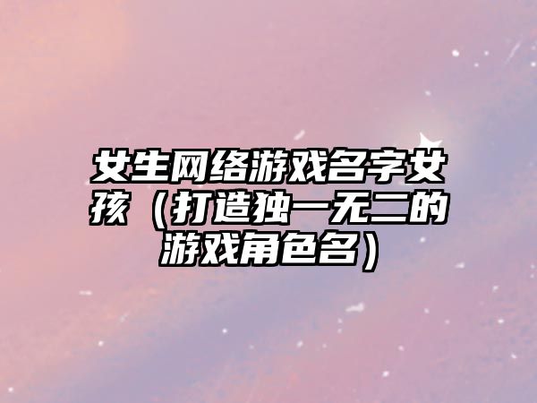 女生网络游戏名字女孩（打造独一无二的游戏角色名）