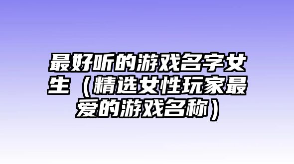 最好听的游戏名字女生（精选女性玩家最爱的游戏名称）