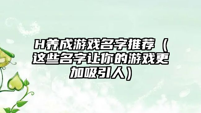 H养成游戏名字推荐（这些名字让你的游戏更加吸引人）