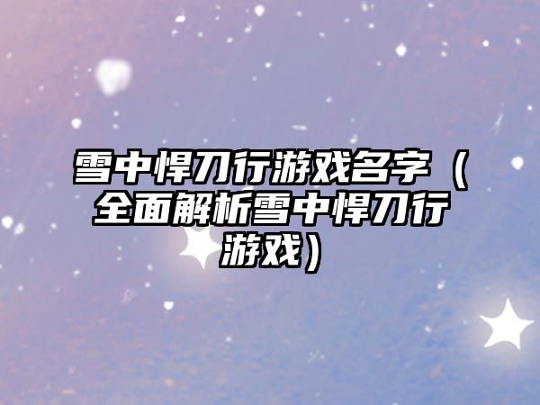 雪中悍刀行游戏名字（全面解析雪中悍刀行游戏）