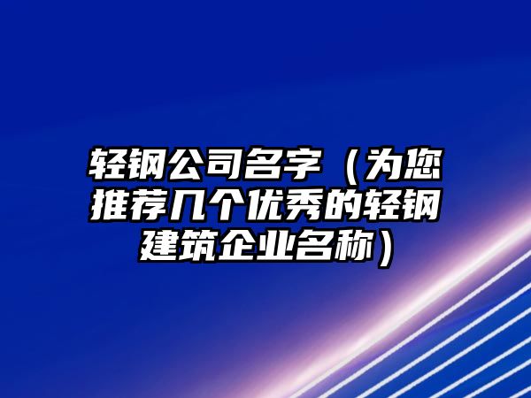 轻钢公司名字（为您推荐几个优秀的轻钢建筑企业名称）