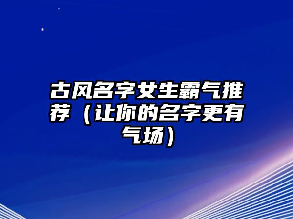 古风名字女生霸气推荐（让你的名字更有气场）