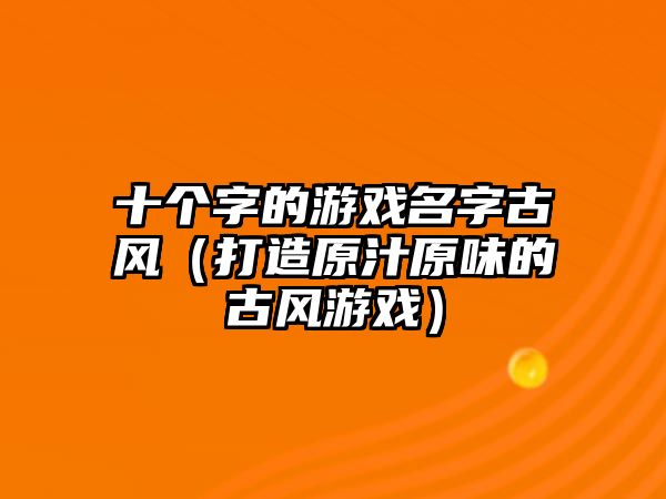 十个字的游戏名字古风（打造原汁原味的古风游戏）