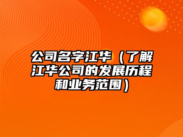 公司名字江华（了解江华公司的发展历程和业务范围）