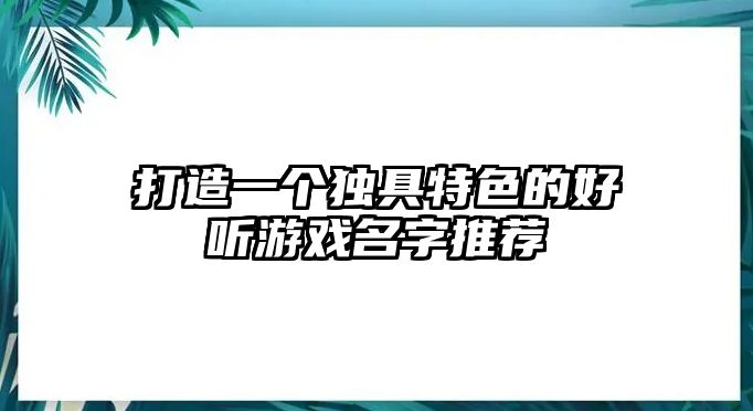 打造一个独具特色的好听游戏名字推荐