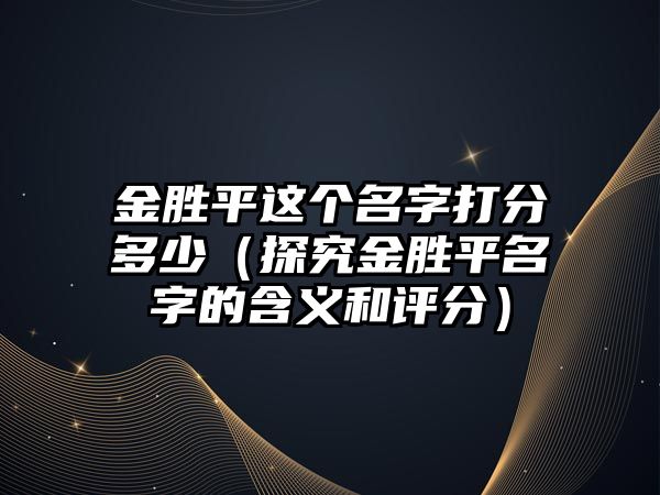 金胜平这个名字打分多少（探究金胜平名字的含义和评分）