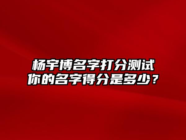 杨宇博名字打分测试你的名字得分是多少？