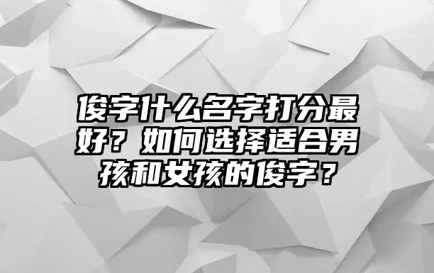 俊字什么名字打分最好？如何选择适合男孩和女孩的俊字？