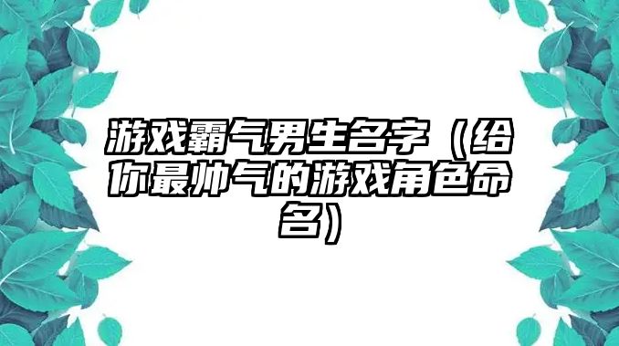 游戏霸气男生名字（给你最帅气的游戏角色命名）