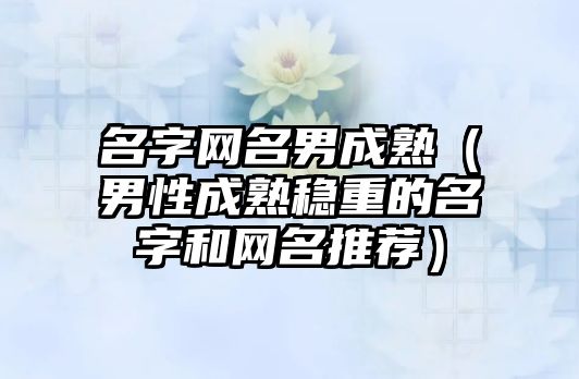 名字网名男成熟（男性成熟稳重的名字和网名推荐）