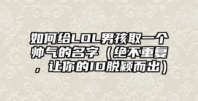 如何给LOL男孩取一个帅气的名字（绝不重复，让你的ID脱颖而出）