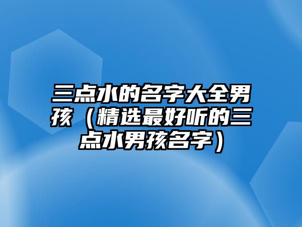 三点水的名字大全男孩（精选最好听的三点水男孩名字）