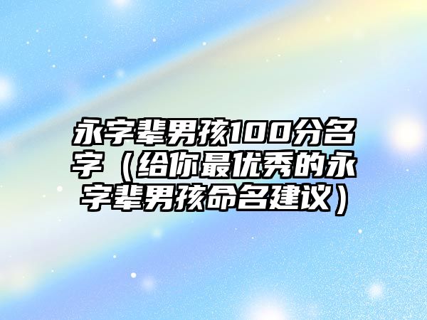 永字辈男孩100分名字（给你最优秀的永字辈男孩命名建议）