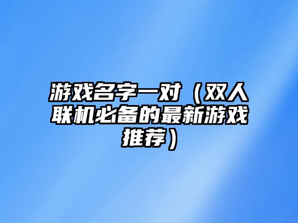 游戏名字一对（双人联机必备的最新游戏推荐）